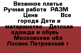 Вязанное платье. Ручная работа. РАЗМ 116-122. › Цена ­ 4 800 - Все города Дети и материнство » Детская одежда и обувь   . Московская обл.,Лосино-Петровский г.